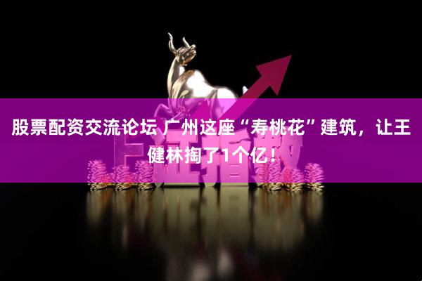 股票配资交流论坛 广州这座“寿桃花”建筑，让王健林掏了1个亿！