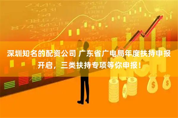 深圳知名的配资公司 广东省广电局年度扶持申报开启，三类扶持专项等你申报！