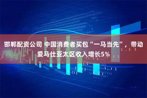 邯郸配资公司 中国消费者买包“一马当先”，带动爱马仕亚太区收入增长5%