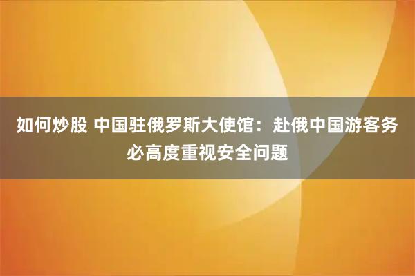 如何炒股 中国驻俄罗斯大使馆：赴俄中国游客务必高度重视安全问题