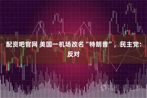 配资吧官网 美国一机场改名“特朗普”，民主党：反对