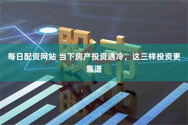 每日配资网站 当下房产投资遇冷，这三样投资更靠谱