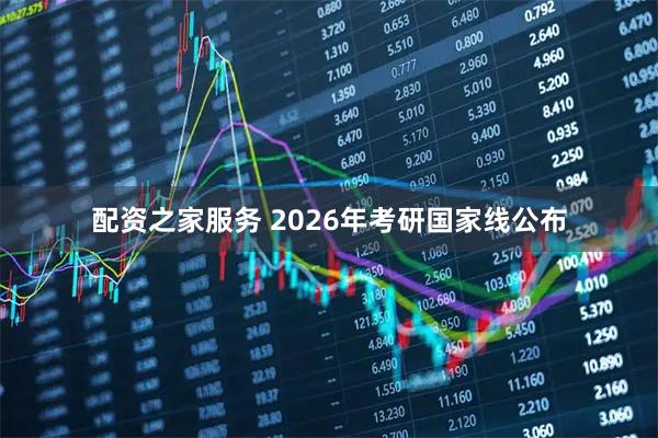 配资之家服务 2026年考研国家线公布