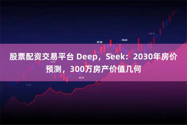 股票配资交易平台 Deep，Seek：2030年房价预测，300万房产价值几何