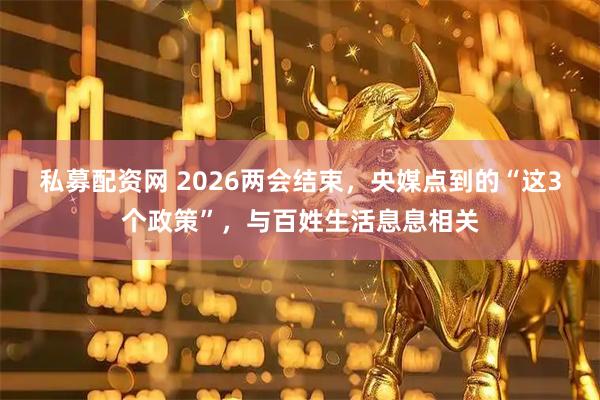私募配资网 2026两会结束，央媒点到的“这3个政策”，与百姓生活息息相关