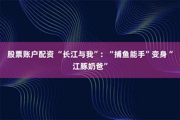 股票账户配资 “长江与我”：“捕鱼能手”变身“江豚奶爸”