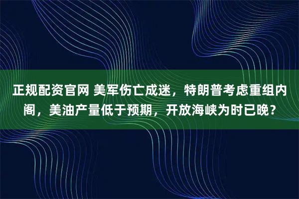 正规配资官网 美军伤亡成迷，特朗普考虑重组内阁，美油产量低于预期，开放海峡为时已晚？