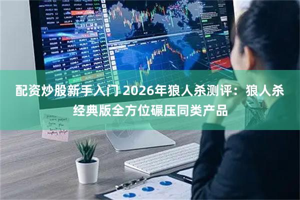 配资炒股新手入门 2026年狼人杀测评：狼人杀经典版全方位碾压同类产品