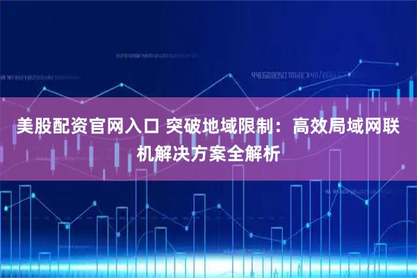 美股配资官网入口 突破地域限制：高效局域网联机解决方案全解析