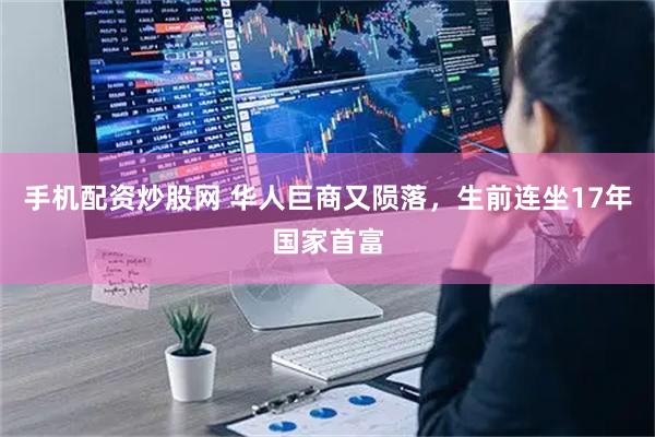 手机配资炒股网 华人巨商又陨落,生前连坐17年国家首富