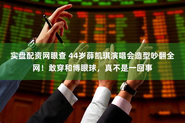 实盘配资网眼查 44岁薛凯琪演唱会造型吵翻全网！敢穿和博眼球，真不是一回事