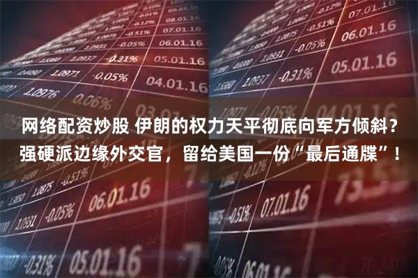 网络配资炒股 伊朗的权力天平彻底向军方倾斜？强硬派边缘外交官，留给美国一份“最后通牒”！