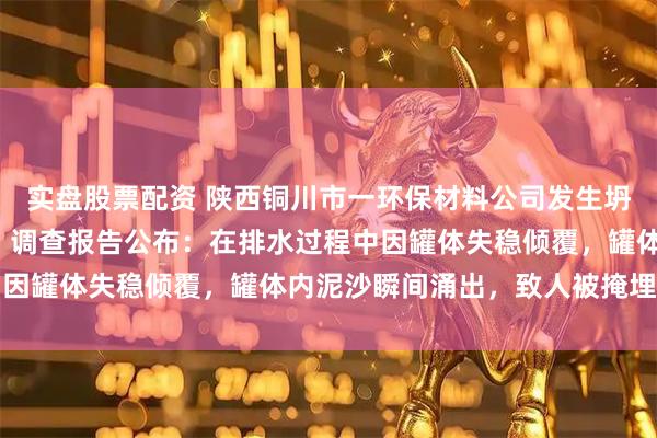 实盘股票配资 陕西铜川市一环保材料公司发生坍塌事故，造成2人死亡，调查报告公布：在排水过程中因罐体失稳倾覆，罐体内泥沙瞬间涌出，致人被掩埋窒息