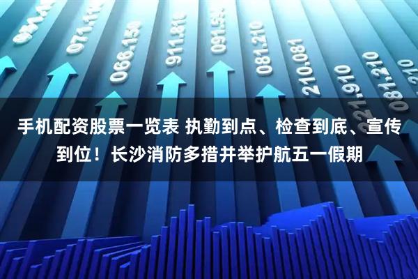 手机配资股票一览表 执勤到点、检查到底、宣传到位！长沙消防多措并举护航五一假期