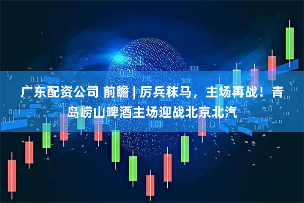 广东配资公司 前瞻 | 厉兵秣马，主场再战！青岛崂山啤酒主场迎战北京北汽