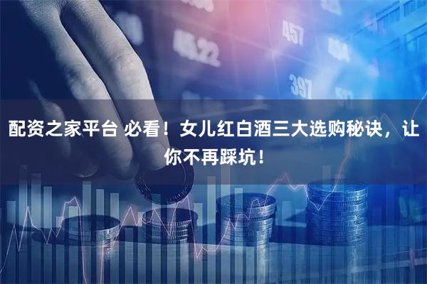 配资之家平台 必看！女儿红白酒三大选购秘诀，让你不再踩坑！