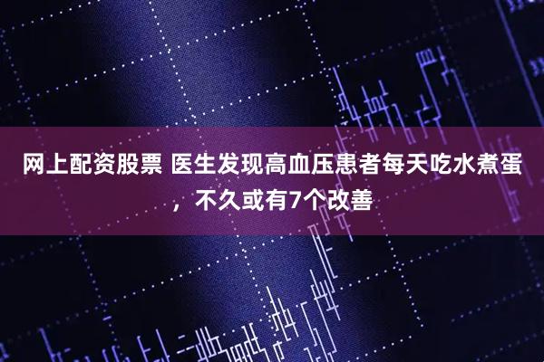 网上配资股票 医生发现高血压患者每天吃水煮蛋，不久或有7个改善