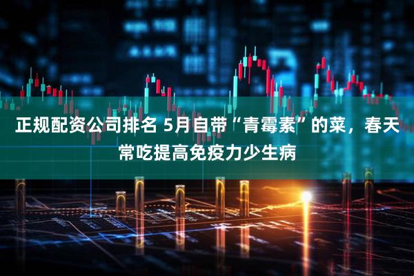 正规配资公司排名 5月自带“青霉素”的菜，春天常吃提高免疫力少生病