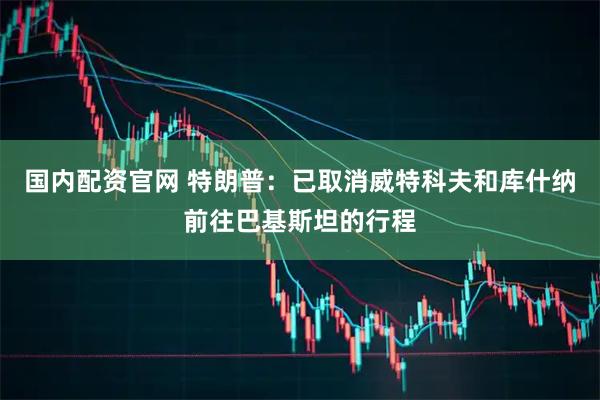 国内配资官网 特朗普：已取消威特科夫和库什纳前往巴基斯坦的行程