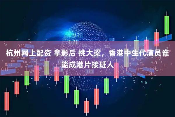 杭州网上配资 拿影后 挑大梁，香港中生代演员谁能成港片接班人