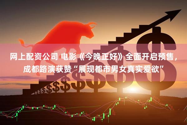网上配资公司 电影《今晚正好》全面开启预售，成都路演获赞“展现都市男女真实爱欲”