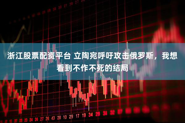 浙江股票配资平台 立陶宛呼吁攻击俄罗斯，我想看到不作不死的结局