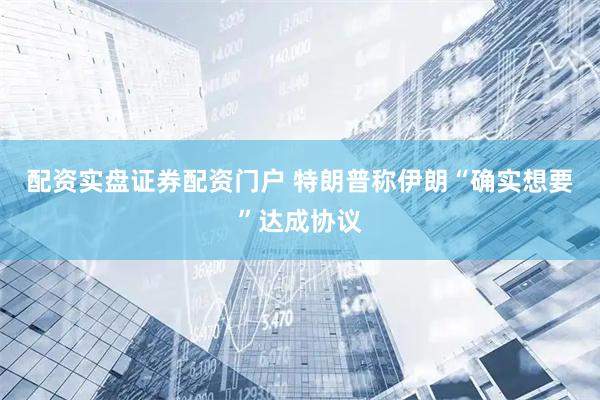 配资实盘证券配资门户 特朗普称伊朗“确实想要”达成协议