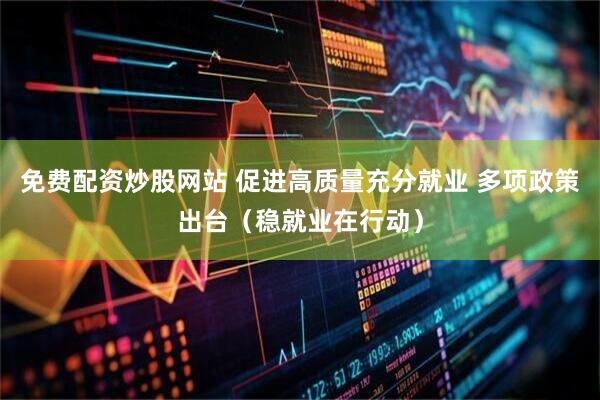 免费配资炒股网站 促进高质量充分就业 多项政策出台（稳就业在行动）