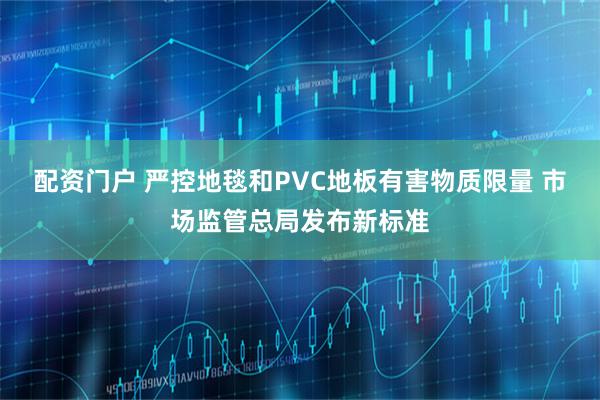 配资门户 严控地毯和PVC地板有害物质限量 市场监管总局发布新标准